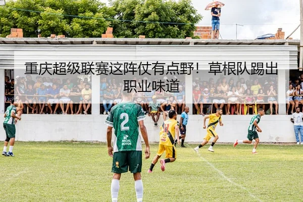 重庆超级联赛这阵仗有点野！草根队踢出职业味道