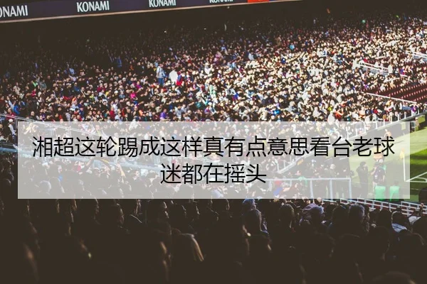 湘超这轮踢成这样真有点意思看台老球迷都在摇头