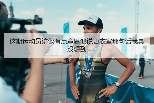 这期运动员访谈有点意思他说更衣室那句话我真没想到