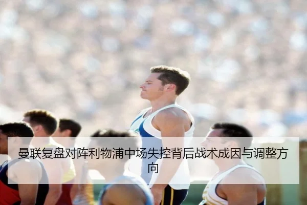 曼联复盘对阵利物浦中场失控背后战术成因与调整方向