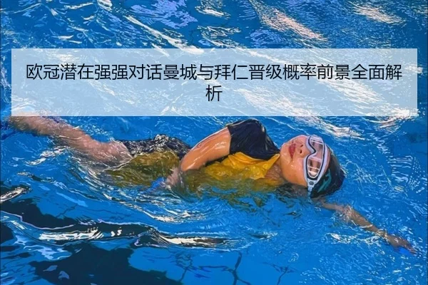 欧冠潜在强强对话曼城与拜仁晋级概率前景全面解析