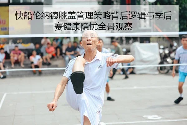 快船伦纳德膝盖管理策略背后逻辑与季后赛健康隐忧全景观察