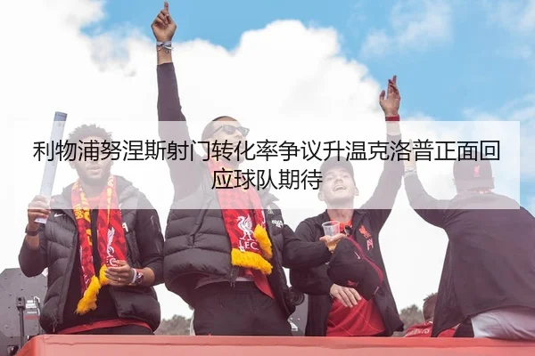 利物浦努涅斯射门转化率争议升温克洛普正面回应球队期待