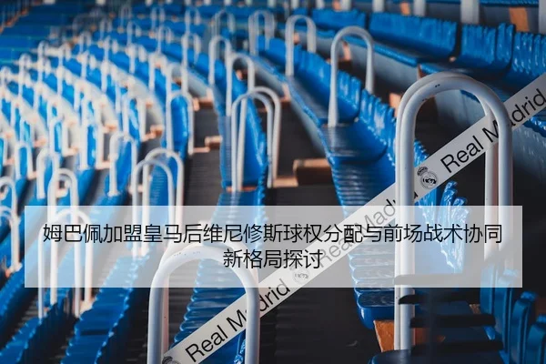 姆巴佩加盟皇马后维尼修斯球权分配与前场战术协同新格局探讨