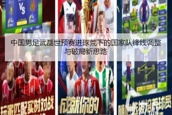 中国男足武磊世预赛进球荒下的国家队锋线调整与破局新思路