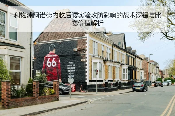 利物浦阿诺德内收后腰实验攻防影响的战术逻辑与比赛价值解析