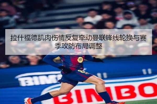 拉什福德肌肉伤情反复牵动曼联锋线轮换与赛季攻防布局调整