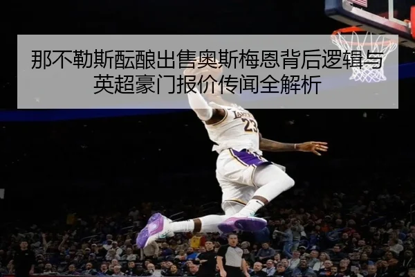那不勒斯酝酿出售奥斯梅恩背后逻辑与英超豪门报价传闻全解析