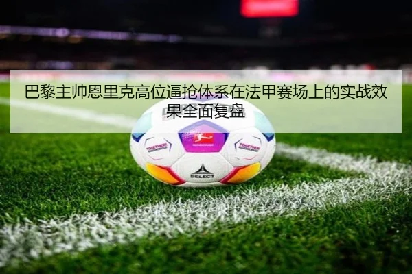 巴黎主帅恩里克高位逼抢体系在法甲赛场上的实战效果全面复盘