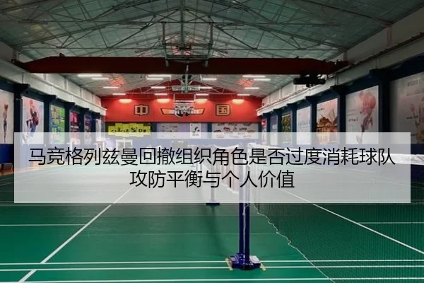 马竞格列兹曼回撤组织角色是否过度消耗球队攻防平衡与个人价值