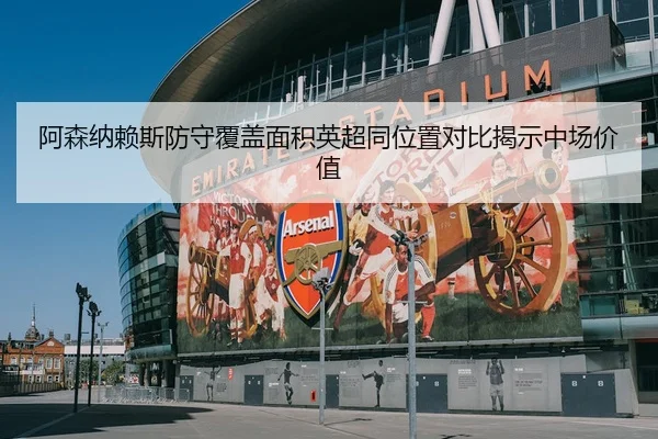 阿森纳赖斯防守覆盖面积英超同位置对比揭示中场价值