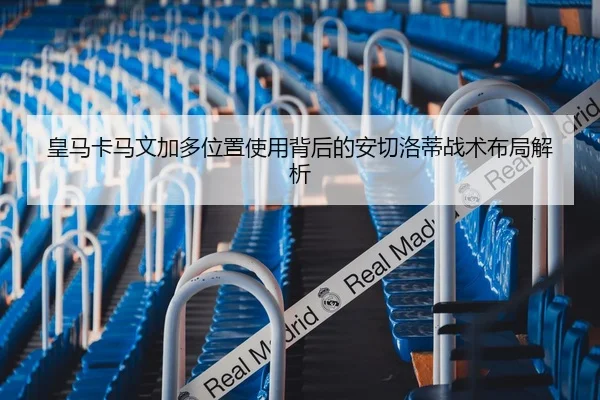 皇马卡马文加多位置使用背后的安切洛蒂战术布局解析