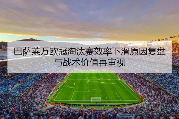巴萨莱万欧冠淘汰赛效率下滑原因复盘与战术价值再审视