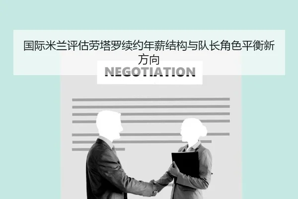 国际米兰评估劳塔罗续约年薪结构与队长角色平衡新方向
