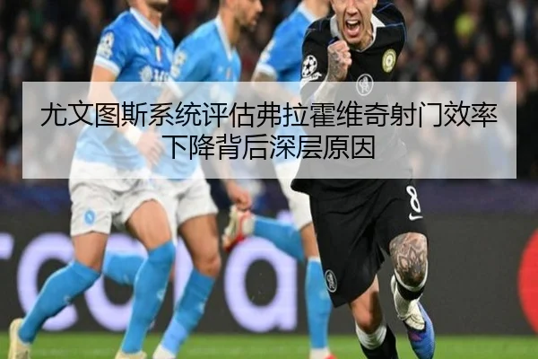 尤文图斯系统评估弗拉霍维奇射门效率下降背后深层原因
