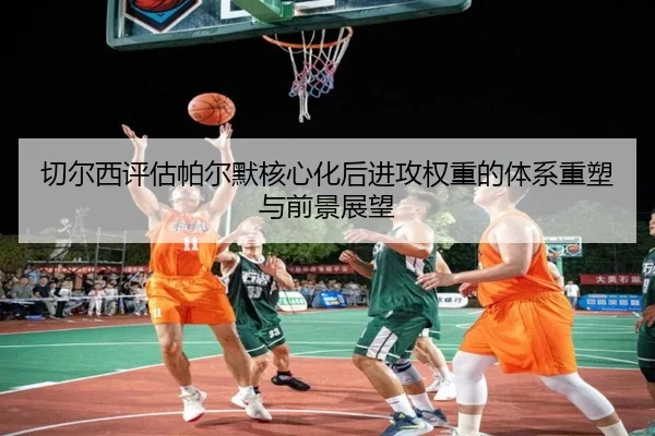 切尔西评估帕尔默核心化后进攻权重的体系重塑与前景展望