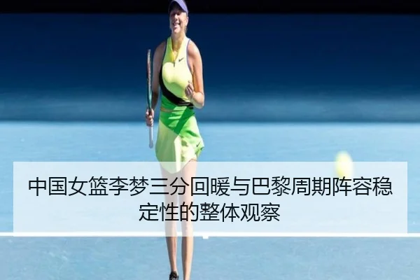 中国女篮李梦三分回暖与巴黎周期阵容稳定性的整体观察