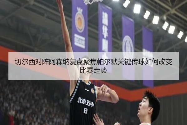 切尔西对阵阿森纳复盘聚焦帕尔默关键传球如何改变比赛走势
