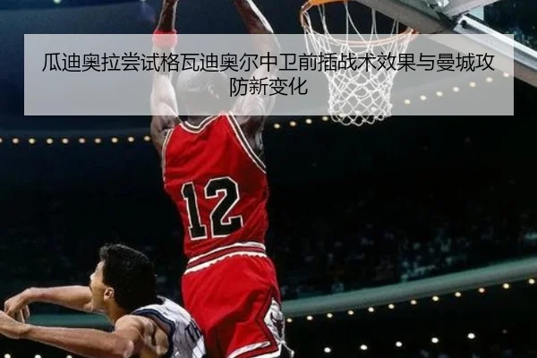 瓜迪奥拉尝试格瓦迪奥尔中卫前插战术效果与曼城攻防新变化