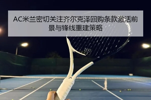 AC米兰密切关注齐尔克泽回购条款激活前景与锋线重建策略