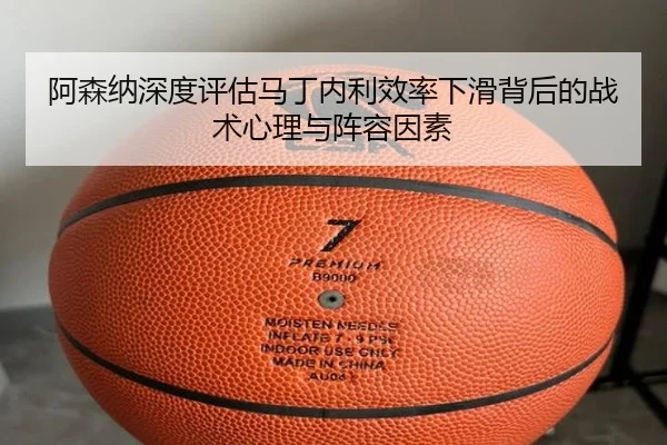 阿森纳深度评估马丁内利效率下滑背后的战术心理与阵容因素