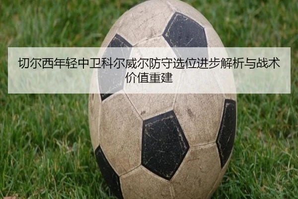 切尔西年轻中卫科尔威尔防守选位进步解析与战术价值重建