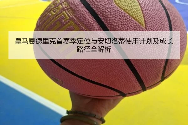 皇马恩德里克首赛季定位与安切洛蒂使用计划及成长路径全解析