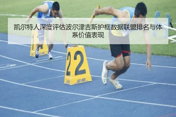 凯尔特人深度评估波尔津吉斯护框数据联盟排名与体系价值表现