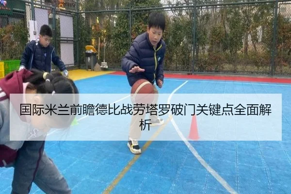 国际米兰前瞻德比战劳塔罗破门关键点全面解析