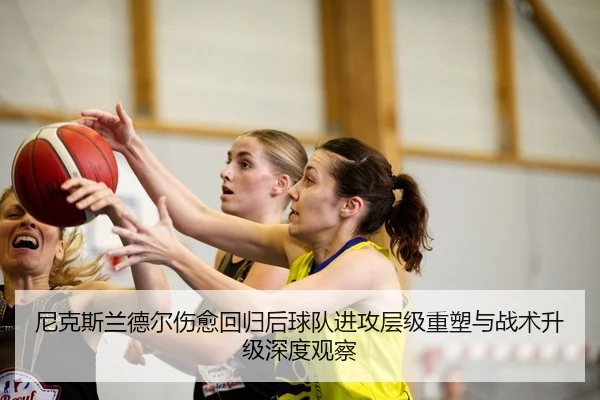 尼克斯兰德尔伤愈回归后球队进攻层级重塑与战术升级深度观察