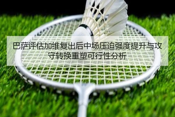 巴萨评估加维复出后中场压迫强度提升与攻守转换重塑可行性分析