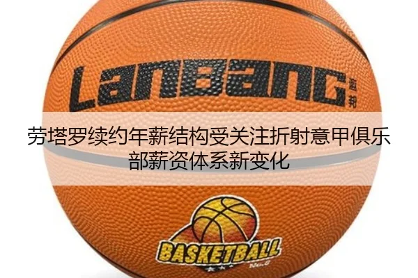 劳塔罗续约年薪结构受关注折射意甲俱乐部薪资体系新变化