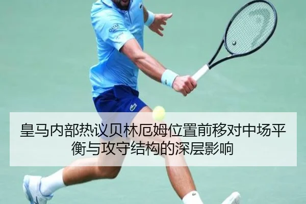 皇马内部热议贝林厄姆位置前移对中场平衡与攻守结构的深层影响