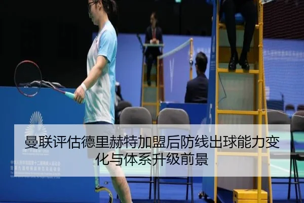 曼联评估德里赫特加盟后防线出球能力变化与体系升级前景