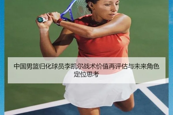 中国男篮归化球员李凯尔战术价值再评估与未来角色定位思考