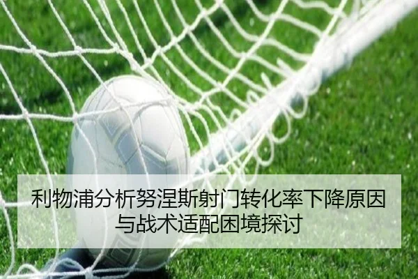 利物浦分析努涅斯射门转化率下降原因与战术适配困境探讨