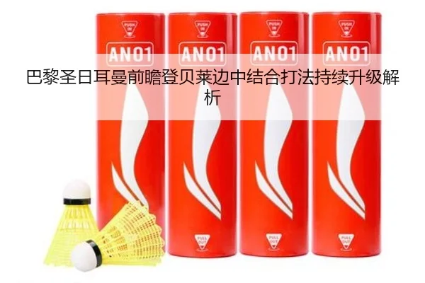 巴黎圣日耳曼前瞻登贝莱边中结合打法持续升级解析
