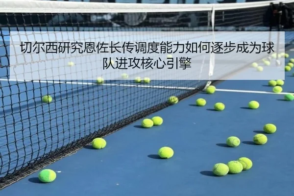 切尔西研究恩佐长传调度能力如何逐步成为球队进攻核心引擎
