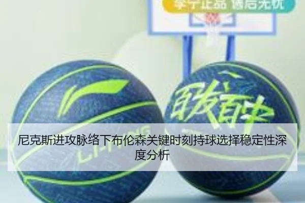 尼克斯进攻脉络下布伦森关键时刻持球选择稳定性深度分析