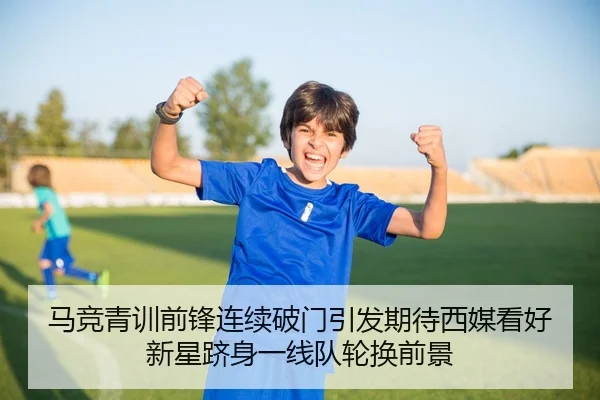 马竞青训前锋连续破门引发期待西媒看好新星跻身一线队轮换前景