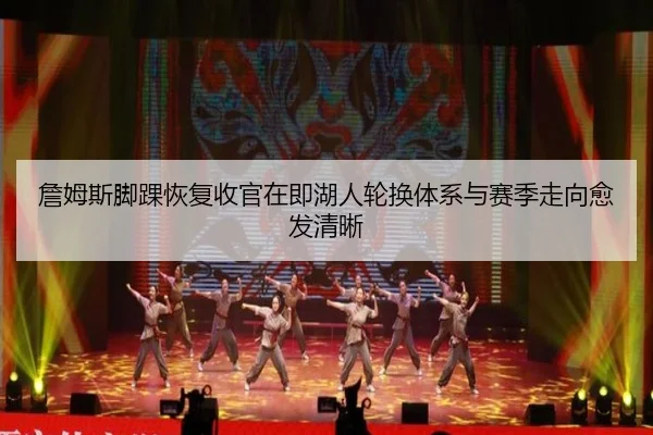 詹姆斯脚踝恢复收官在即湖人轮换体系与赛季走向愈发清晰