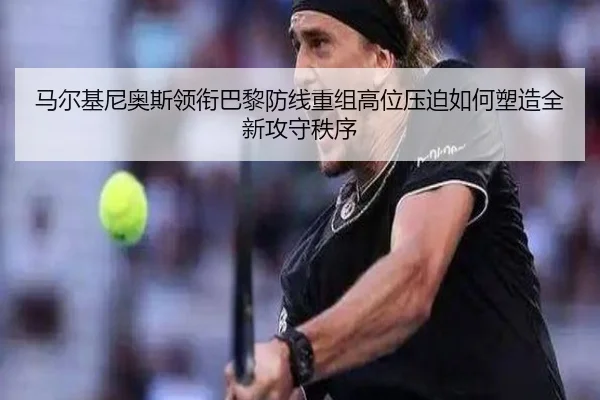 马尔基尼奥斯领衔巴黎防线重组高位压迫如何塑造全新攻守秩序