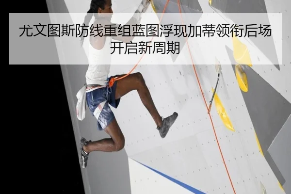 尤文图斯防线重组蓝图浮现加蒂领衔后场开启新周期